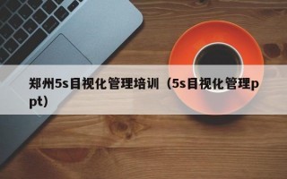 郑州5s目视化管理培训（5s目视化管理ppt）