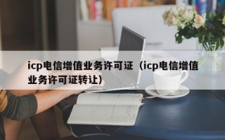 icp电信增值业务许可证（icp电信增值业务许可证转让）
