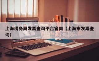 上海税务局发票查询平台官网（上海市发票查询）