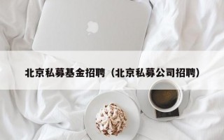 北京私募基金招聘（北京私募公司招聘）