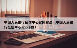 中国人民银行征信中心官网登录（中国人民银行征信中心app下载）
