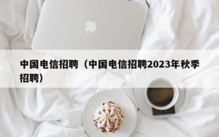 中国电信招聘（中国电信招聘2023年秋季招聘）