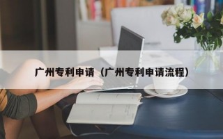 广州专利申请（广州专利申请流程）