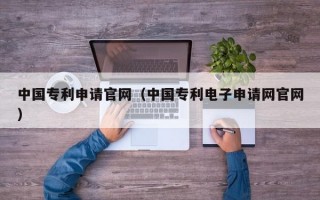 中国专利申请官网（中国专利电子申请网官网）