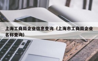 上海工商局企业信息查询（上海市工商局企业名称查询）