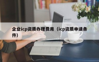 企业icp资质办理费用（icp资质申请条件）