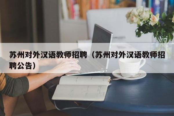 苏州对外汉语教师招聘（苏州对外汉语教师招聘公告）-第1张图片-旭阳企业管理