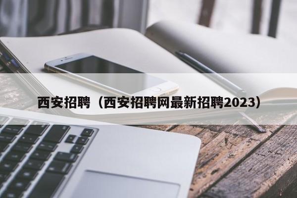 西安招聘（西安招聘网最新招聘2023）-第1张图片-旭阳企业管理