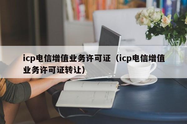 icp电信增值业务许可证（icp电信增值业务许可证转让）-第1张图片-旭阳企业管理
