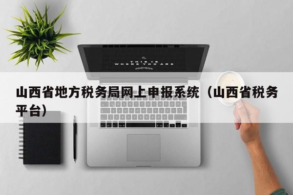 山西省地方税务局网上申报系统（山西省税务平台）-第1张图片-旭阳企业管理