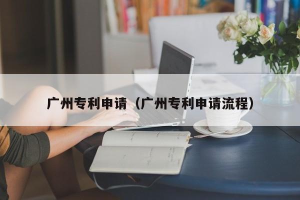 广州专利申请（广州专利申请流程）-第1张图片-旭阳企业管理