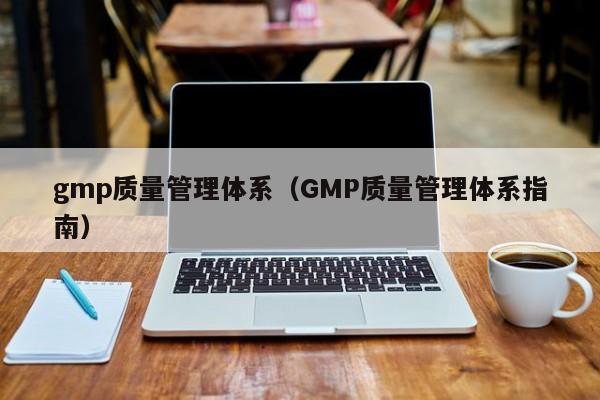 gmp质量管理体系（GMP质量管理体系指南）-第1张图片-旭阳企业管理