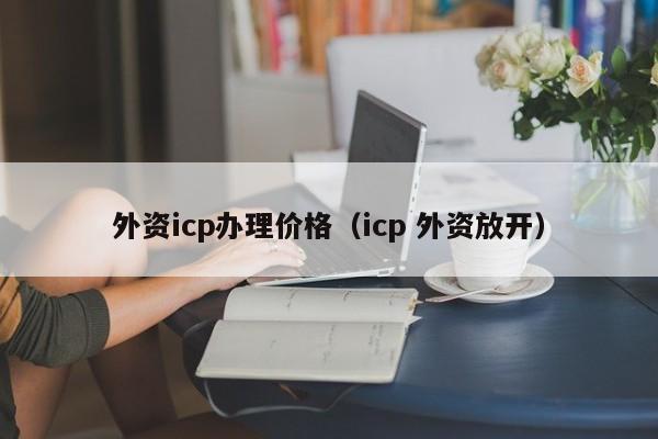外资icp办理价格（icp 外资放开）-第1张图片-旭阳企业管理