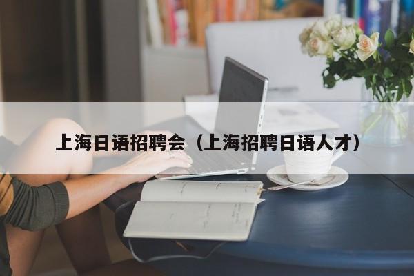 上海日语招聘会（上海招聘日语人才）-第1张图片-旭阳企业管理