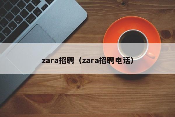 zara招聘（zara招聘电话）-第1张图片-旭阳企业管理