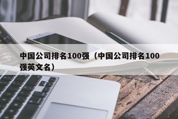 中国公司排名100强（中国公司排名100强英文名）-第1张图片-旭阳企业管理
